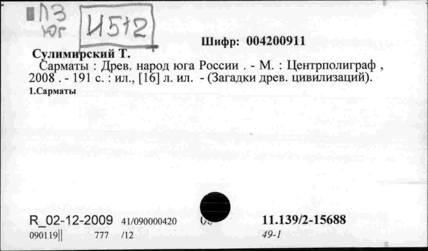 ﻿
Шифр: 004200911
Сулимирский Т.
Сарматы : Древ, народ юга России . - М. : Центрполиграф , 2008 . - 191 с. : ил., [16] л. ил. - (Загадки древ, цивилизаций).
ЕСарматы
R_02-12-2009 41/090000420
090119||	777 /12
11.139/2-15688
49-1